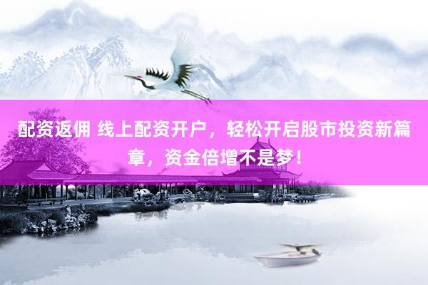 配资返佣 线上配资开户，轻松开启股市投资新篇章，资金倍增不是梦！