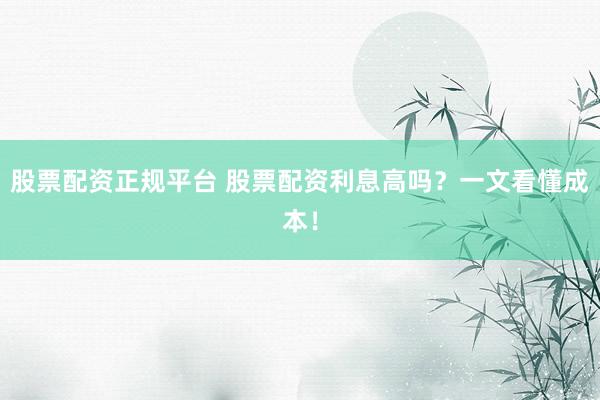股票配资正规平台 股票配资利息高吗？一文看懂成本！