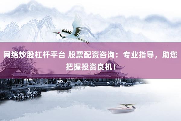 网络炒股杠杆平台 股票配资咨询：专业指导，助您把握投资良机！