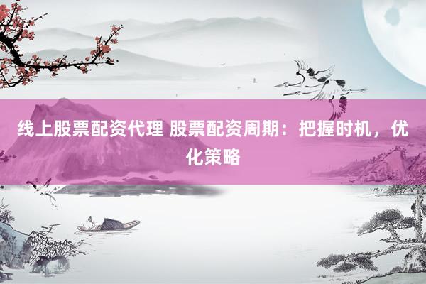 线上股票配资代理 股票配资周期：把握时机，优化策略