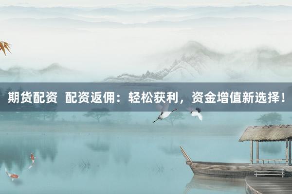 期货配资  配资返佣：轻松获利，资金增值新选择！
