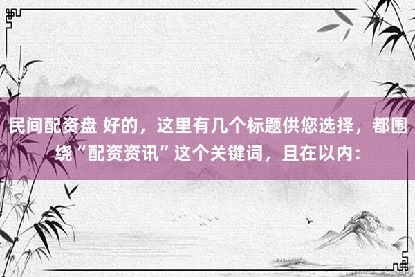 民间配资盘 好的，这里有几个标题供您选择，都围绕“配资资讯”这个关键词，且在以内：