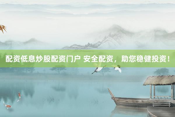 配资低息炒股配资门户 安全配资，助您稳健投资！