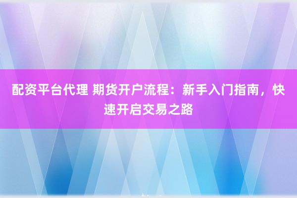 配资平台代理 期货开户流程：新手入门指南，快速开启交易之路