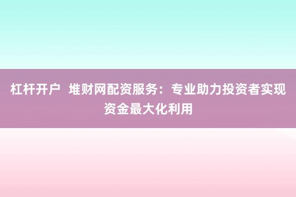 杠杆开户  堆财网配资服务：专业助力投资者实现资金最大化利用