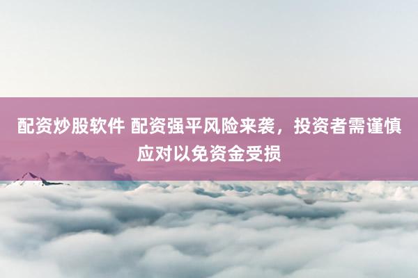 配资炒股软件 配资强平风险来袭，投资者需谨慎应对以免资金受损