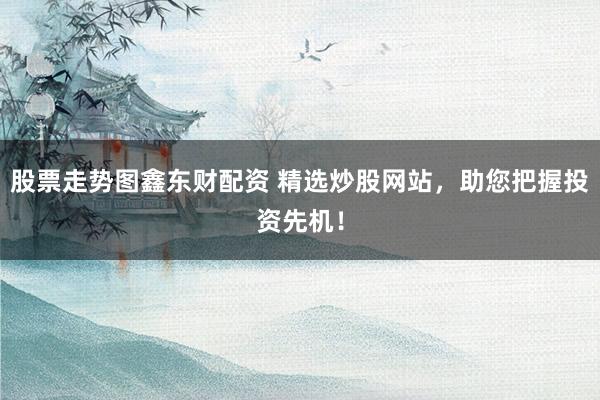 股票走势图鑫东财配资 精选炒股网站，助您把握投资先机！