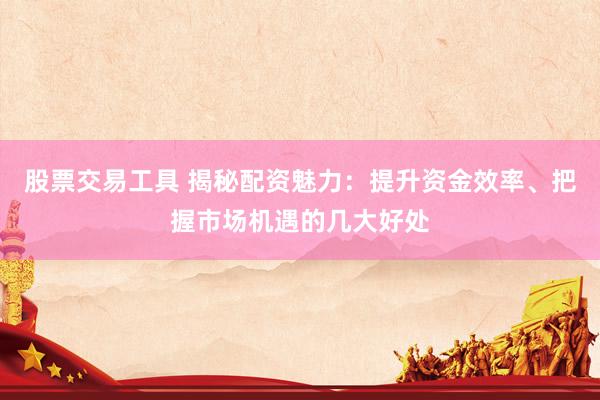 股票交易工具 揭秘配资魅力：提升资金效率、把握市场机遇的几大好处