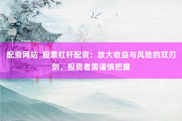 配资网站  股票杠杆配资：放大收益与风险的双刃剑，投资者需谨慎把握