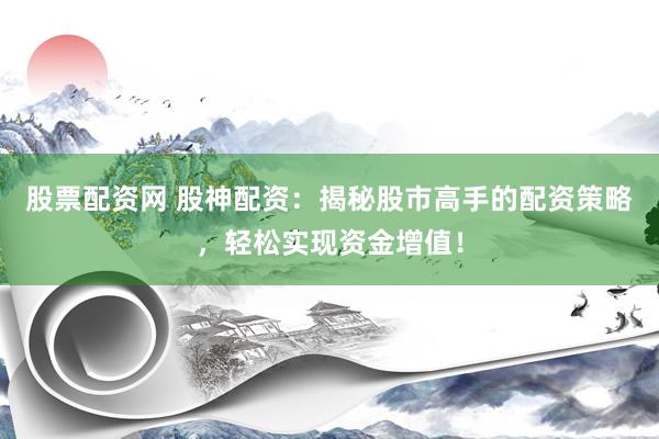 股票配资网 股神配资：揭秘股市高手的配资策略，轻松实现资金增值！