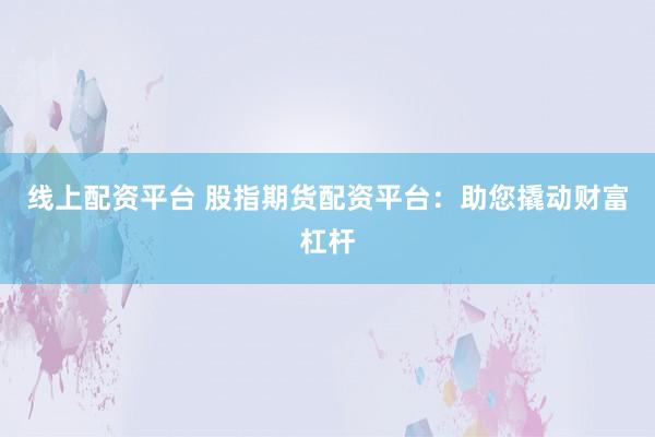 线上配资平台 股指期货配资平台：助您撬动财富杠杆