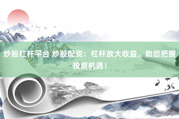 炒股杠杆平台 炒股配资：杠杆放大收益，助您把握投资机遇！