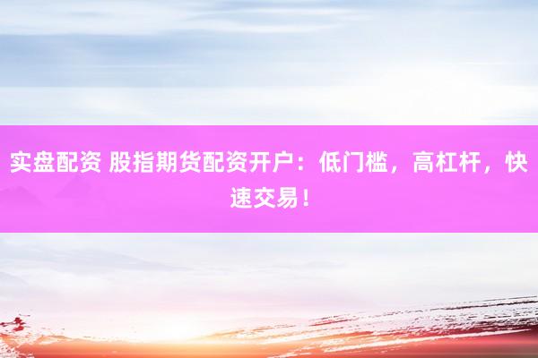 实盘配资 股指期货配资开户：低门槛，高杠杆，快速交易！
