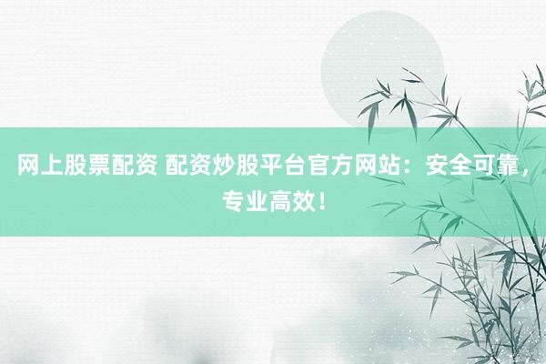 网上股票配资 配资炒股平台官方网站：安全可靠，专业高效！
