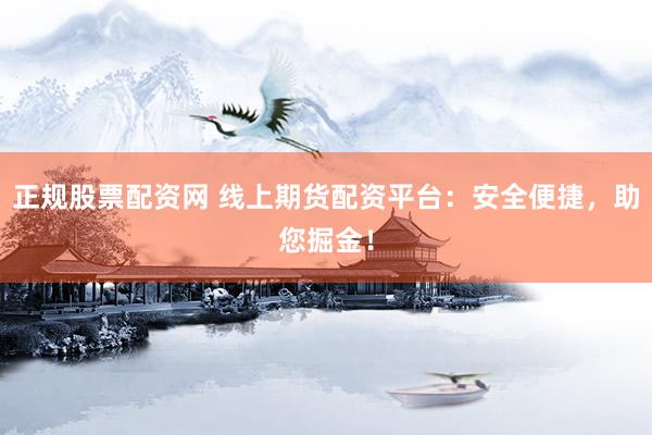 正规股票配资网 线上期货配资平台：安全便捷，助您掘金！