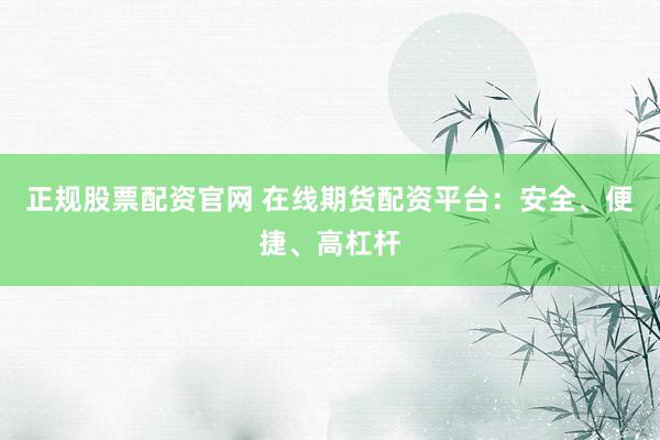 正规股票配资官网 在线期货配资平台：安全、便捷、高杠杆