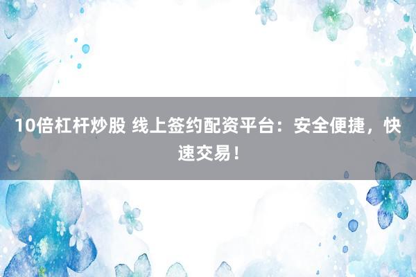 10倍杠杆炒股 线上签约配资平台：安全便捷，快速交易！