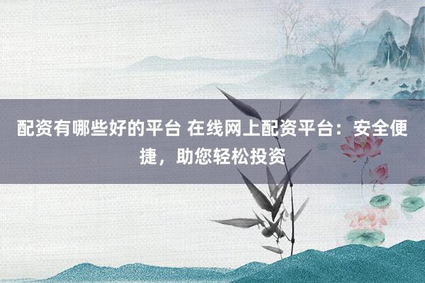 配资有哪些好的平台 在线网上配资平台：安全便捷，助您轻松投资