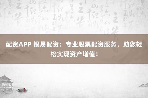配资APP 银易配资：专业股票配资服务，助您轻松实现资产增值！