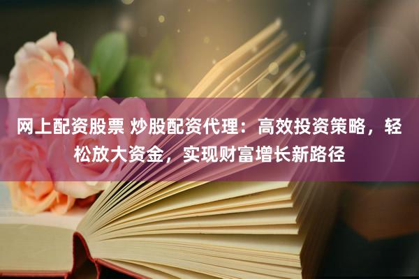 网上配资股票 炒股配资代理：高效投资策略，轻松放大资金，实现财富增长新路径