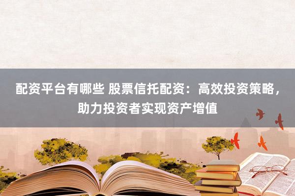配资平台有哪些 股票信托配资：高效投资策略，助力投资者实现资产增值