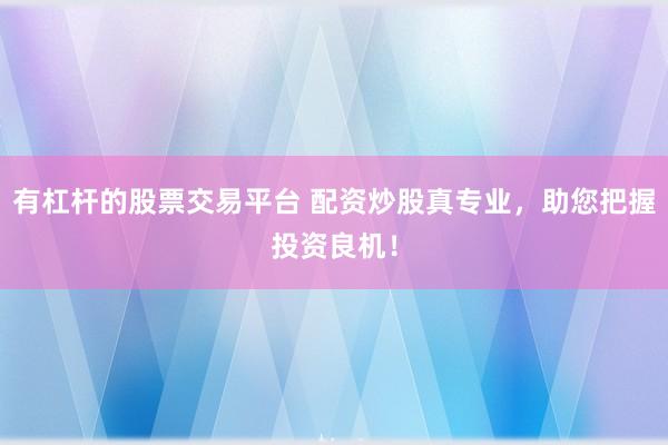 有杠杆的股票交易平台 配资炒股真专业，助您把握投资良机！