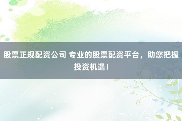 股票正规配资公司 专业的股票配资平台，助您把握投资机遇！