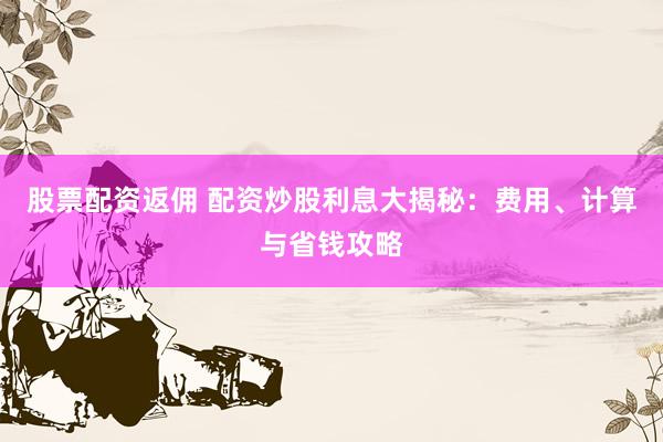 股票配资返佣 配资炒股利息大揭秘：费用、计算与省钱攻略