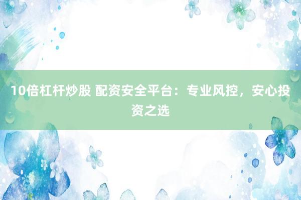 10倍杠杆炒股 配资安全平台：专业风控，安心投资之选