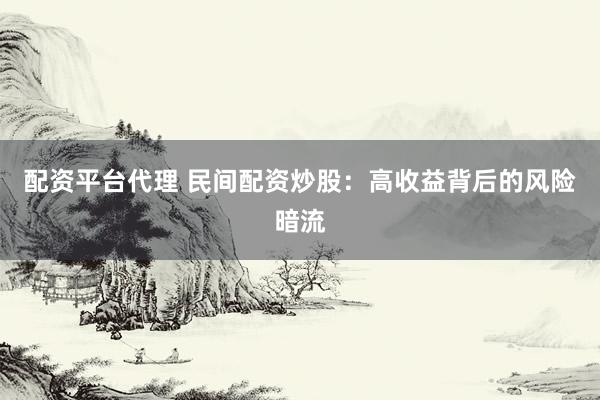 配资平台代理 民间配资炒股：高收益背后的风险暗流