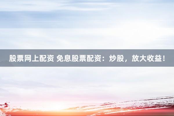 股票网上配资 免息股票配资：炒股，放大收益！