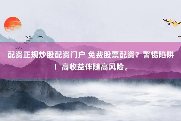配资正规炒股配资门户 免费股票配资？警惕陷阱！高收益伴随高风险。