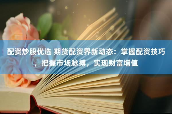 配资炒股优选 期货配资界新动态：掌握配资技巧，把握市场脉搏，实现财富增值