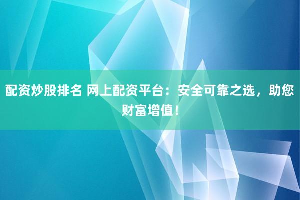 配资炒股排名 网上配资平台：安全可靠之选，助您财富增值！