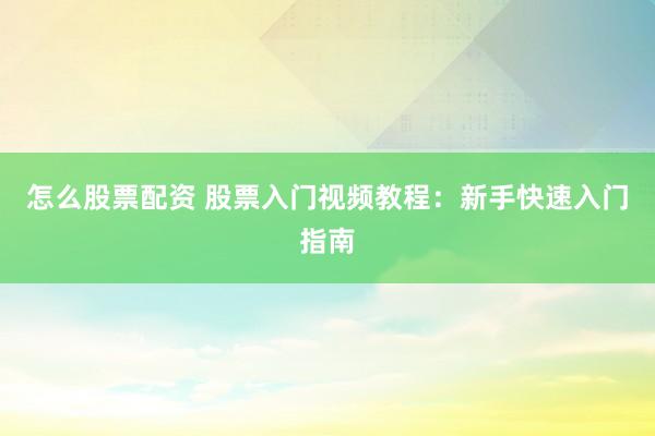 怎么股票配资 股票入门视频教程：新手快速入门指南
