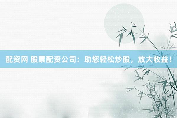 配资网 股票配资公司：助您轻松炒股，放大收益！