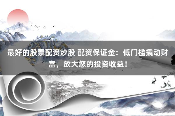 最好的股票配资炒股 配资保证金：低门槛撬动财富，放大您的投资收益！