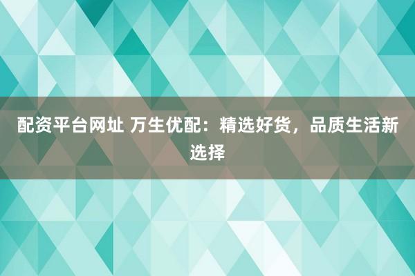 配资平台网址 万生优配：精选好货，品质生活新选择
