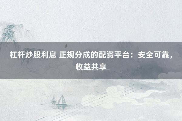 杠杆炒股利息 正规分成的配资平台：安全可靠，收益共享
