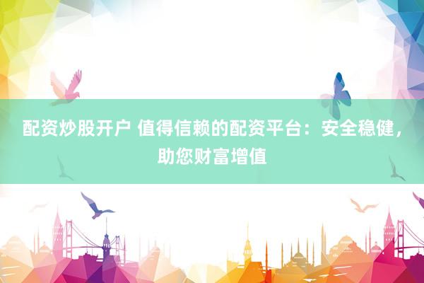 配资炒股开户 值得信赖的配资平台：安全稳健，助您财富增值