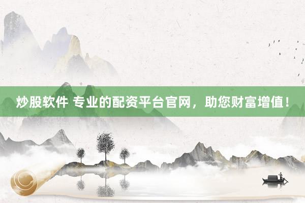 炒股软件 专业的配资平台官网，助您财富增值！
