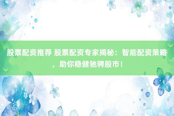 股票配资推荐 股票配资专家揭秘：智能配资策略，助你稳健驰骋股市！