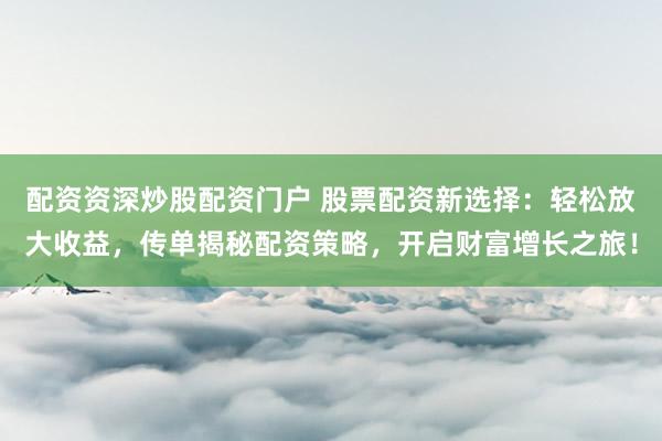 配资资深炒股配资门户 股票配资新选择：轻松放大收益，传单揭秘配资策略，开启财富增长之旅！