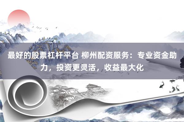 最好的股票杠杆平台 柳州配资服务：专业资金助力，投资更灵活，收益最大化