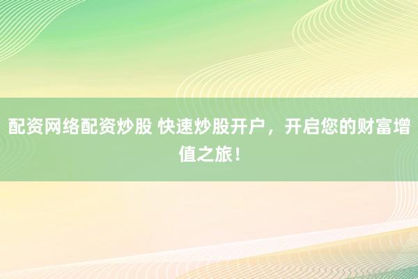 配资网络配资炒股 快速炒股开户，开启您的财富增值之旅！