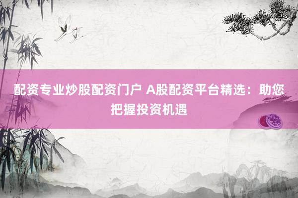 配资专业炒股配资门户 A股配资平台精选：助您把握投资机遇