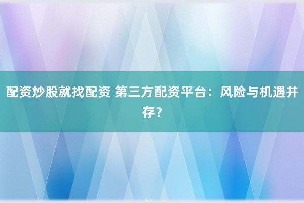 配资炒股就找配资 第三方配资平台：风险与机遇并存？