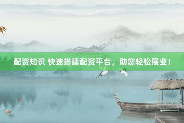 配资知识 快速搭建配资平台，助您轻松展业！