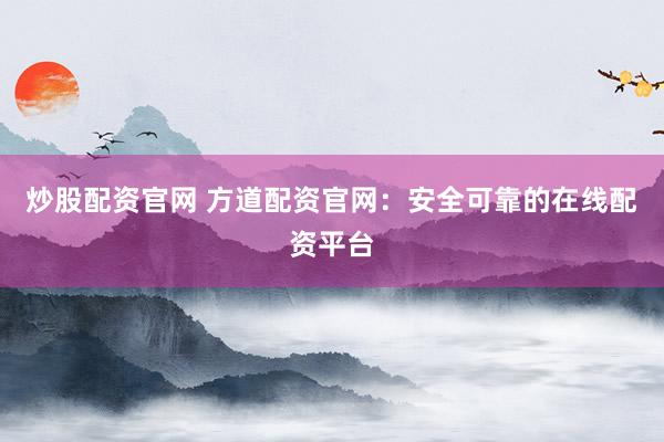 炒股配资官网 方道配资官网：安全可靠的在线配资平台