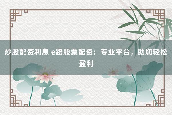 炒股配资利息 e路股票配资：专业平台，助您轻松盈利